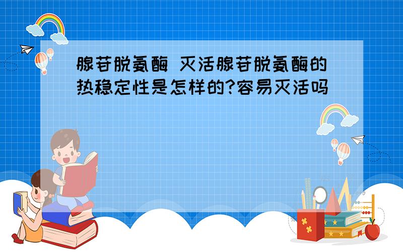 腺苷脱氨酶 灭活腺苷脱氨酶的热稳定性是怎样的?容易灭活吗