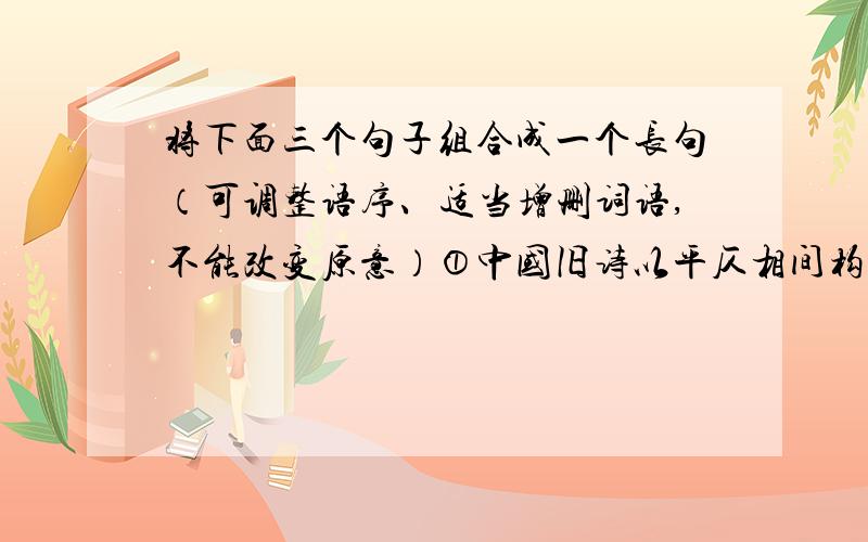 将下面三个句子组合成一个长句（可调整语序、适当增删词语,不能改变原意）①中国旧诗以平仄相间构成抑扬美.②中国旧诗的音乐美分为抑扬美和回环美.③中国旧诗以同韵字来来回回的重