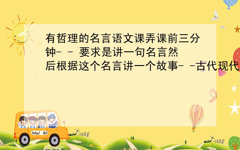 有哲理的名言语文课弄课前三分钟- - 要求是讲一句名言然后根据这个名言讲一个故事- -古代现代都可以这样好了..找一个跟 过去属于死神 未来属于你自己 有关的故事 OK追30