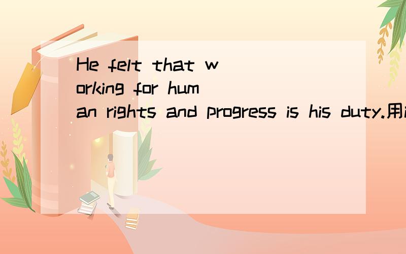 He felt that working for human rights and progress is his duty.用it结构改写.最好也写上it改写结构的其他用法.