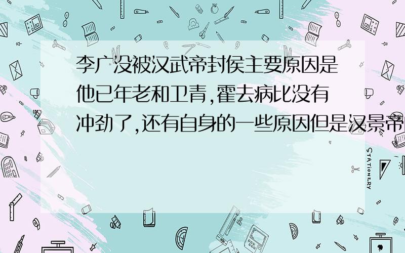 李广没被汉武帝封侯主要原因是他已年老和卫青,霍去病比没有冲劲了,还有自身的一些原因但是汉景帝的时候李广不就是抗匈奴了吗,还打了不少战,为什么那个时候没有封侯,