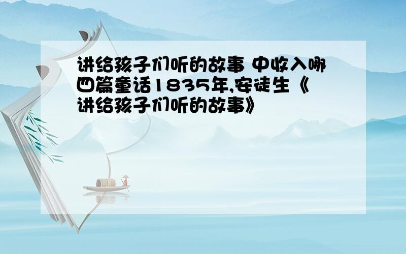 讲给孩子们听的故事 中收入哪四篇童话1835年,安徒生《讲给孩子们听的故事》