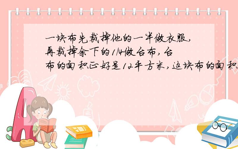 一块布先裁掉他的一半做衣服,再裁掉余下的1/4做台布,台布的面积正好是12平方米,这块布的面积有（）平方