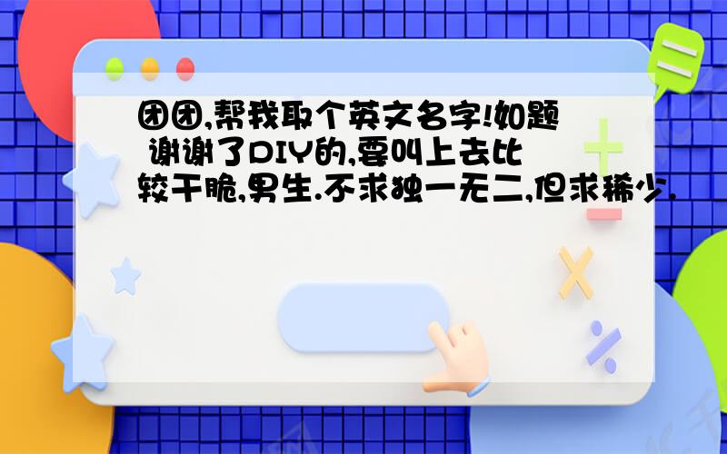 团团,帮我取个英文名字!如题 谢谢了DIY的,要叫上去比较干脆,男生.不求独一无二,但求稀少.