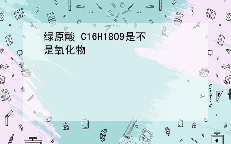 绿原酸 C16H18O9是不是氧化物