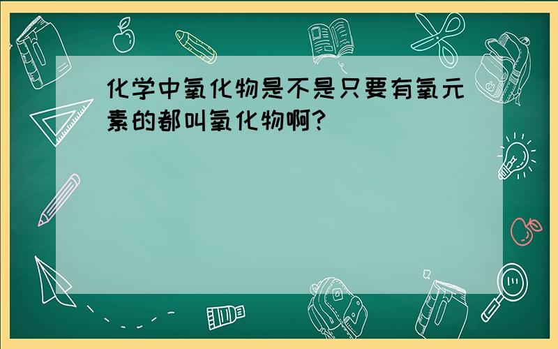 化学中氧化物是不是只要有氧元素的都叫氧化物啊?