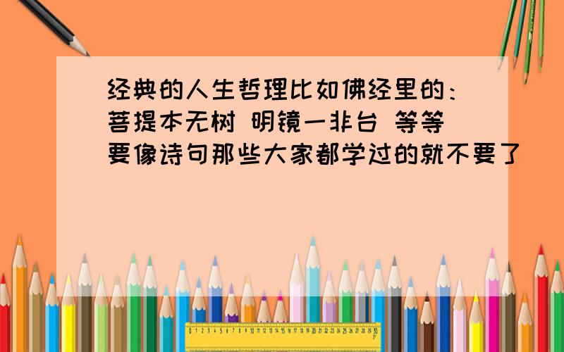 经典的人生哲理比如佛经里的：菩提本无树 明镜一非台 等等要像诗句那些大家都学过的就不要了