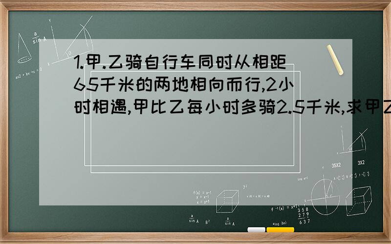 1.甲.乙骑自行车同时从相距65千米的两地相向而行,2小时相遇,甲比乙每小时多骑2.5千米,求甲乙的时速,各是多少?2.一架飞机在两城之间飞行,风速为20千米/小时,顺风飞行需要2小时30分,逆风飞行