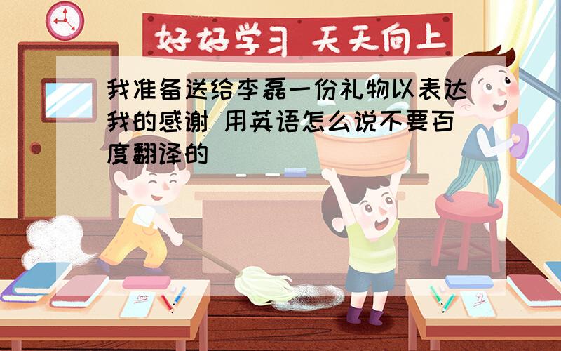 我准备送给李磊一份礼物以表达我的感谢 用英语怎么说不要百度翻译的