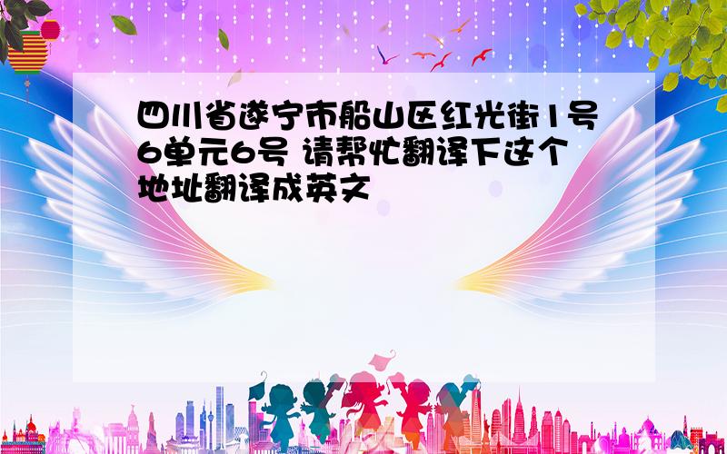 四川省遂宁市船山区红光街1号6单元6号 请帮忙翻译下这个地址翻译成英文