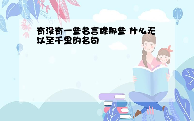 有没有一些名言像那些 什么无以至千里的名句