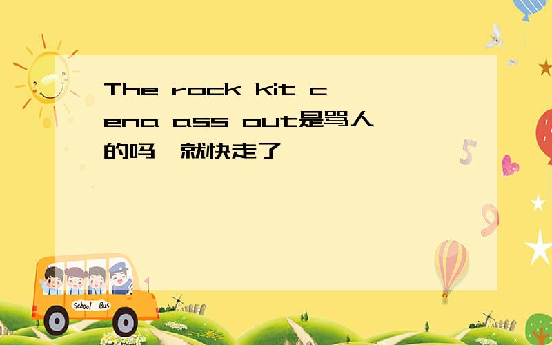 The rock kit cena ass out是骂人的吗,就快走了