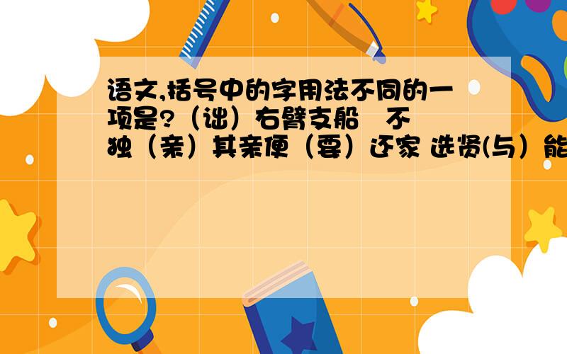 语文,括号中的字用法不同的一项是?（诎）右臂支船   不独（亲）其亲便（要）还家 选贤(与）能