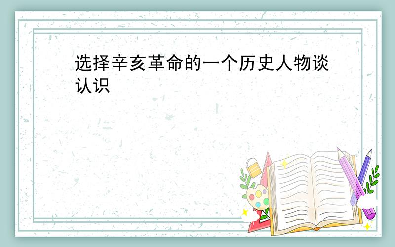 选择辛亥革命的一个历史人物谈认识