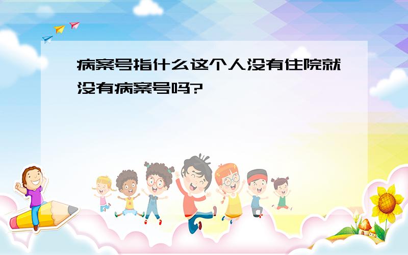 病案号指什么这个人没有住院就没有病案号吗?