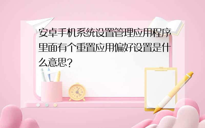 安卓手机系统设置管理应用程序里面有个重置应用偏好设置是什么意思?