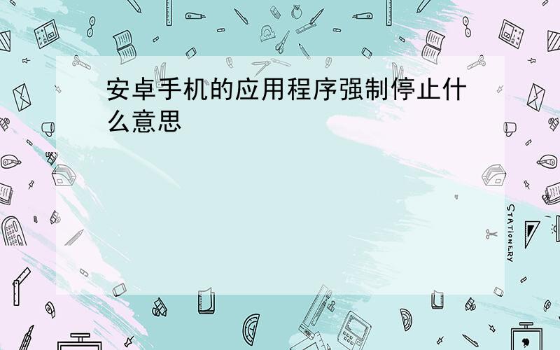 安卓手机的应用程序强制停止什么意思