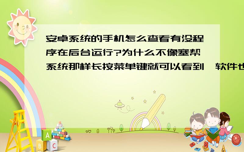 安卓系统的手机怎么查看有没程序在后台运行?为什么不像塞帮系统那样长按菜单键就可以看到,软件也没有塞帮那么多（个人觉得安卓没有塞帮好用）