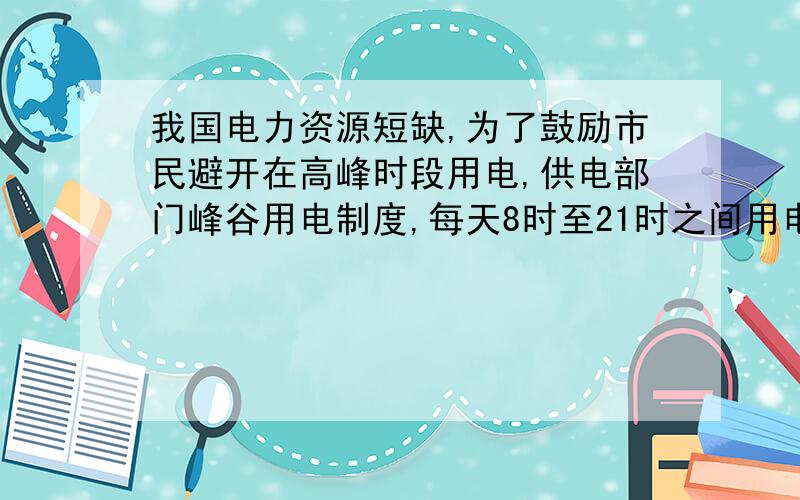 我国电力资源短缺,为了鼓励市民避开在高峰时段用电,供电部门峰谷用电制度,每天8时至21时之间用电每度0.55元（峰电价）,21时至次日8时之间用电每度0.3元（谷电价）.而以前没有使用峰谷用