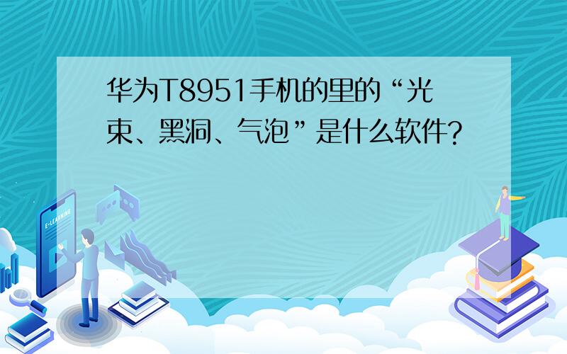 华为T8951手机的里的“光束、黑洞、气泡”是什么软件?