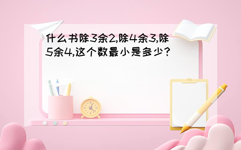 什么书除3余2,除4余3,除5余4,这个数最小是多少?