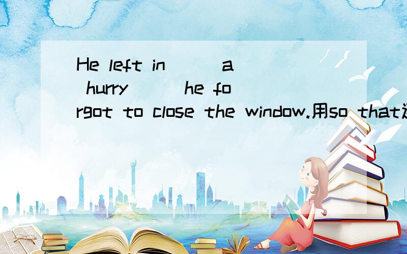 He left in___a hurry___he forgot to close the window.用so that还是such that