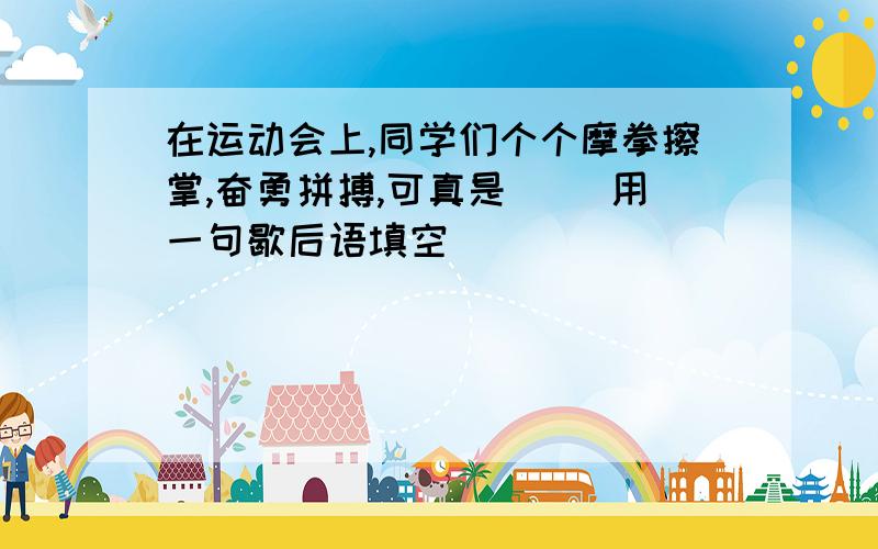 在运动会上,同学们个个摩拳擦掌,奋勇拼搏,可真是（ ）用一句歇后语填空