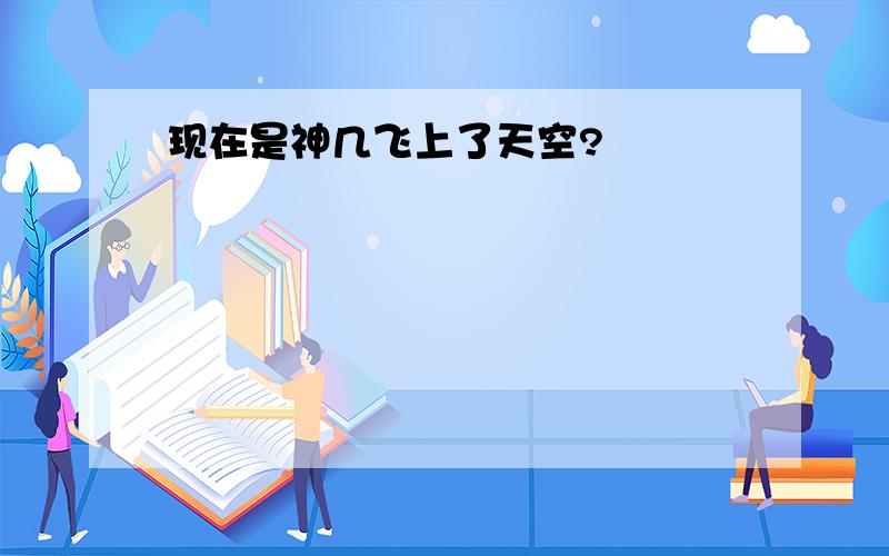 现在是神几飞上了天空?