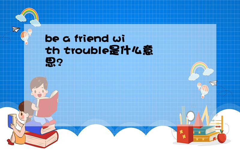 be a friend with trouble是什么意思?