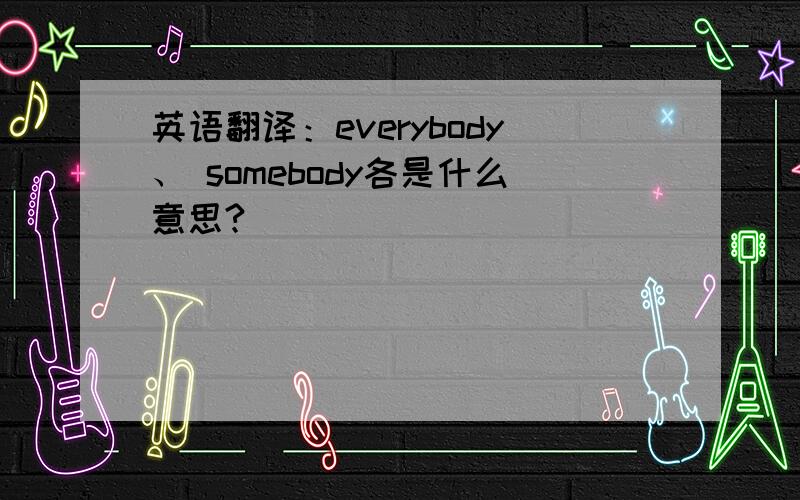 英语翻译：everybody、 somebody各是什么意思?