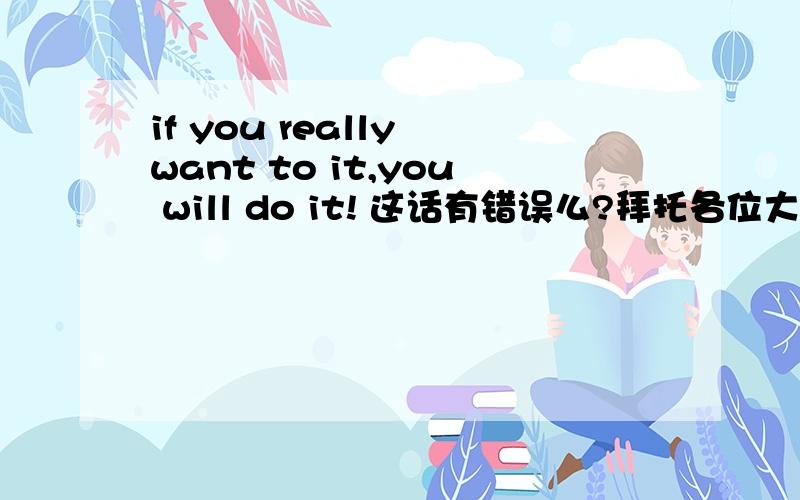 if you really want to it,you will do it! 这话有错误么?拜托各位大神怎么翻译?有错误么》?