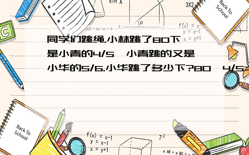 同学们跳绳.小林跳了80下,是小青的4/5,小青跳的又是小华的5/6.小华跳了多少下?80÷4/5=100（下）这是求（ ）.100÷5/6=120（下）这是求（ ）.2.找出句子中表示单位1的量1.甲的3/7相当于乙 2.梨的数