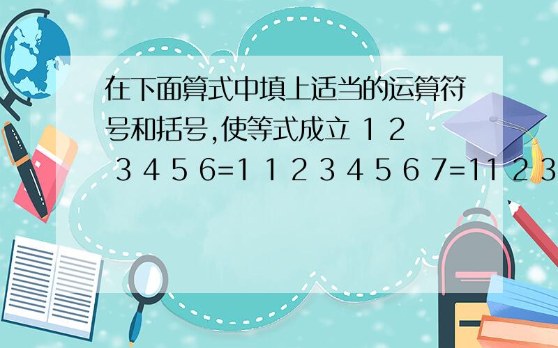 在下面算式中填上适当的运算符号和括号,使等式成立 1 2 3 4 5 6=1 1 2 3 4 5 6 7=11 2 3 4 5 6=11 2 3 4 5 6 7=1