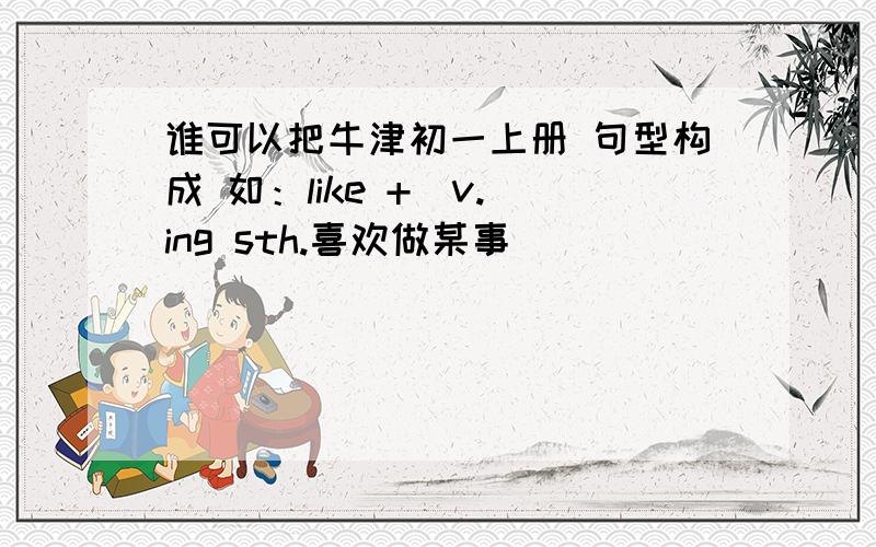 谁可以把牛津初一上册 句型构成 如：like +（v.）ing sth.喜欢做某事