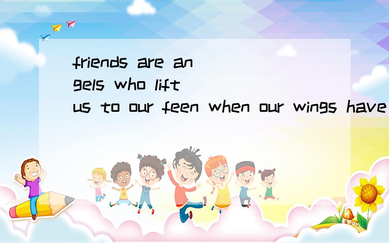 friends are angels who lift us to our feen when our wings have trouble remembering how to fly!