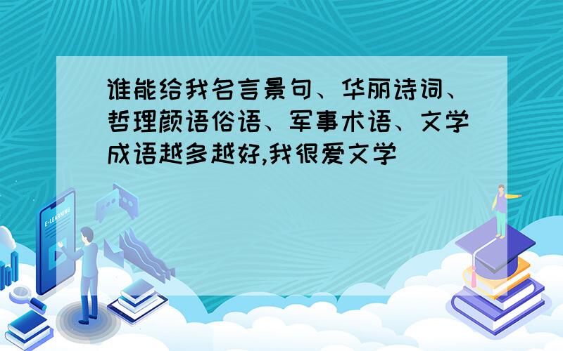 谁能给我名言景句、华丽诗词、哲理颜语俗语、军事术语、文学成语越多越好,我很爱文学