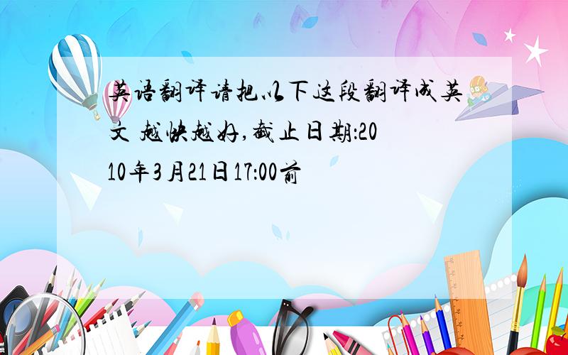 英语翻译请把以下这段翻译成英文 越快越好,截止日期：2010年3月21日17：00前