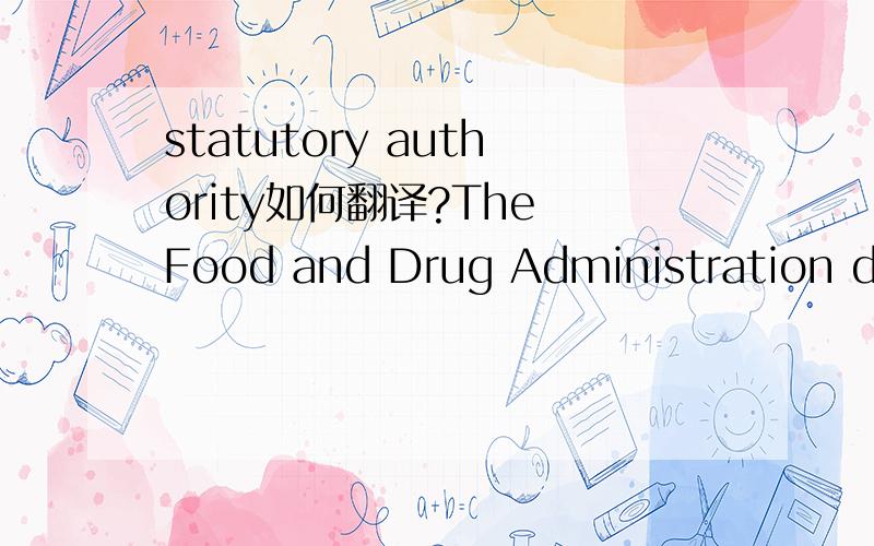 statutory authority如何翻译?The Food and Drug Administration does not have statutory authority to approve or sanction any food or any food manufacturer or distrubutor of such a  product.这是整句。如果帮我翻译整句，那就更好了。