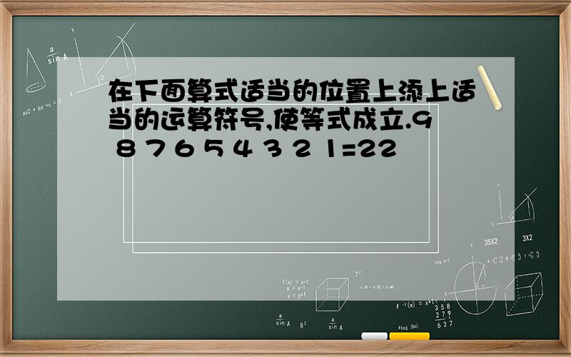 在下面算式适当的位置上添上适当的运算符号,使等式成立.9 8 7 6 5 4 3 2 1=22