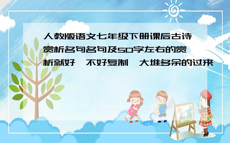 人教版语文七年级下册课后古诗赏析名句名句及50字左右的赏析就好,不好复制一大堆多余的过来