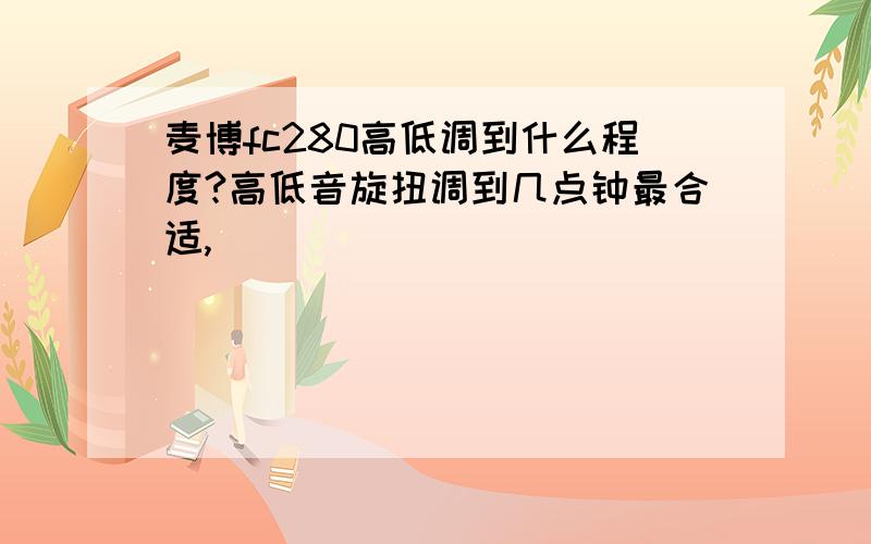 麦博fc280高低调到什么程度?高低音旋扭调到几点钟最合适,