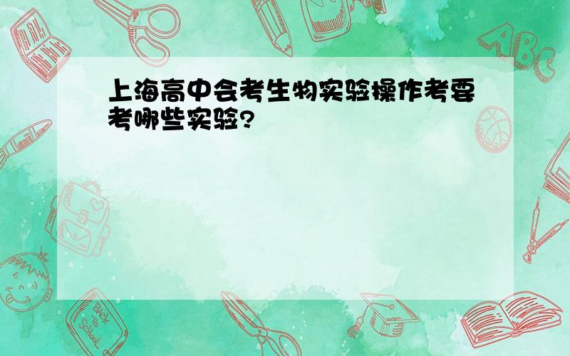 上海高中会考生物实验操作考要考哪些实验?