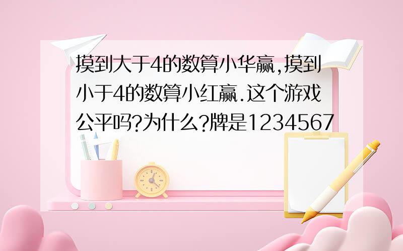 摸到大于4的数算小华赢,摸到小于4的数算小红赢.这个游戏公平吗?为什么?牌是1234567