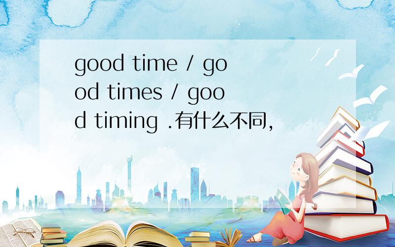 good time / good times / good timing .有什么不同,