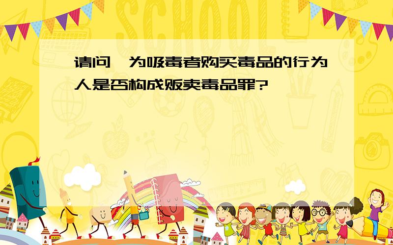 请问,为吸毒者购买毒品的行为人是否构成贩卖毒品罪?