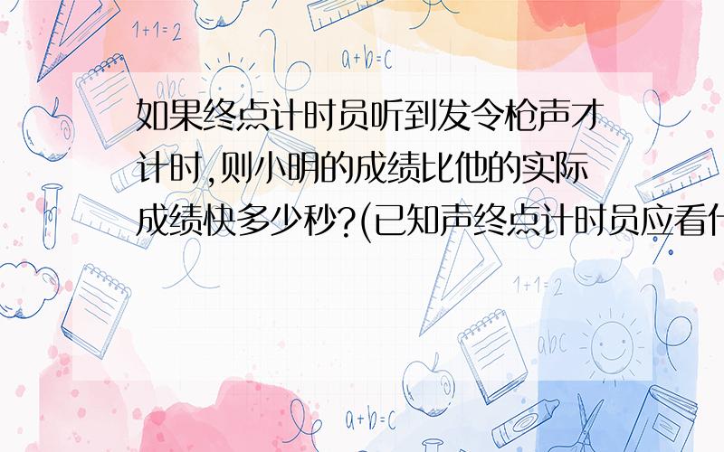 如果终点计时员听到发令枪声才计时,则小明的成绩比他的实际成绩快多少秒?(已知声终点计时员应看什么计时方才比较准确