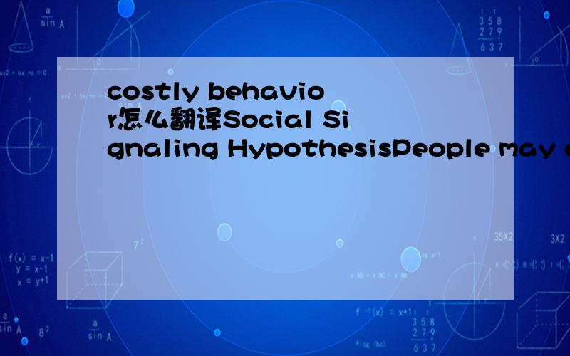 costly behavior怎么翻译Social Signaling HypothesisPeople may escalate to the use of NSSI as a means of commu-nication when less intense strategies (e.g., speaking, yelling)have failed due to poor signal quality or clarity, or when suchstrategies