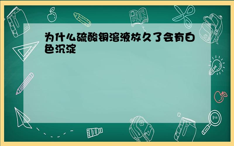 为什么硫酸铜溶液放久了会有白色沉淀