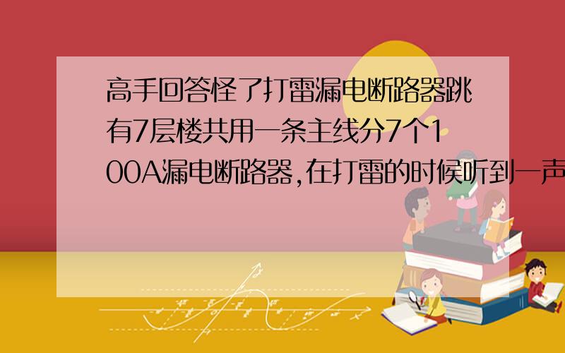 高手回答怪了打雷漏电断路器跳有7层楼共用一条主线分7个100A漏电断路器,在打雷的时候听到一声响“啪”开关跳了,奇怪的就是这条线上的7个开关都条了,在此谢各位师傅了.