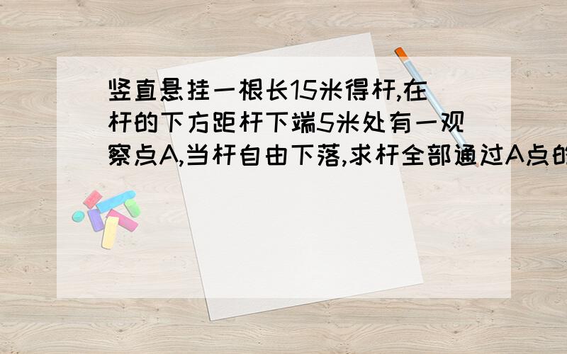 竖直悬挂一根长15米得杆,在杆的下方距杆下端5米处有一观察点A,当杆自由下落,求杆全部通过A点的时间?